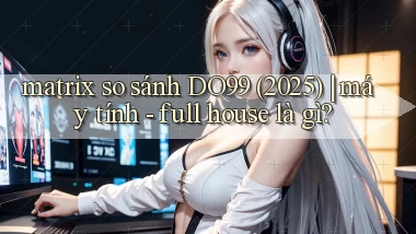 matrix so sánh DO99 (2025) máy tính   full house là gì