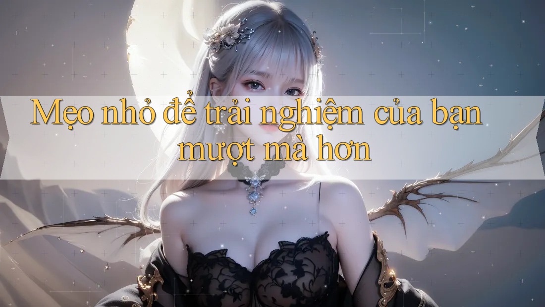 Mẹo nhỏ để trải nghiệm của bạn mượt mà hơn Mẹo nhỏ để trải nghiệm của bạn mượt mà hơn
