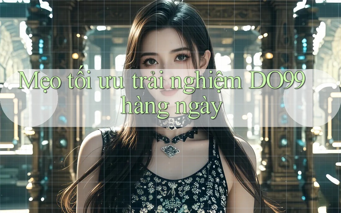 Mẹo tối ưu trải nghiệm DO99 hàng ngày