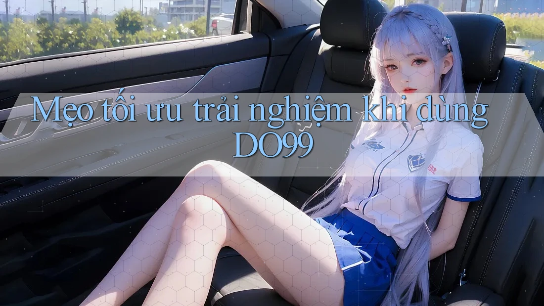 Mẹo tối ưu trải nghiệm khi dùng DO99 Mẹo tối ưu trải nghiệm khi dùng DO99