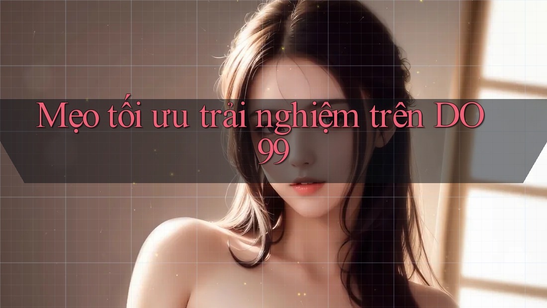 Mẹo tối ưu trải nghiệm trên DO99 Mẹo tối ưu trải nghiệm trên DO99