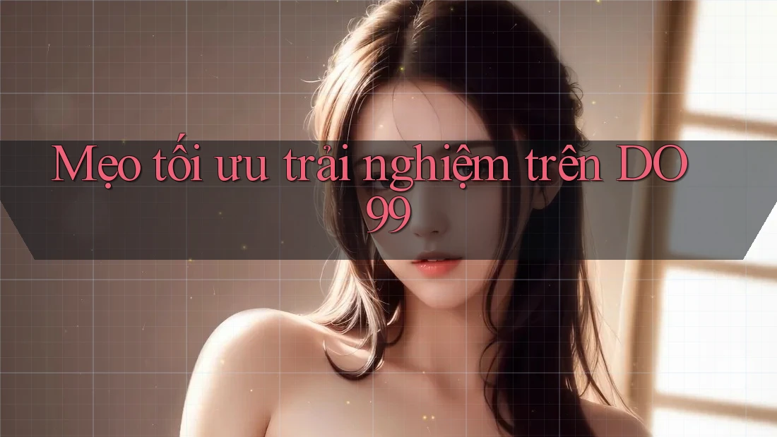 Mẹo tối ưu trải nghiệm trên DO99 Mẹo tối ưu trải nghiệm trên DO99