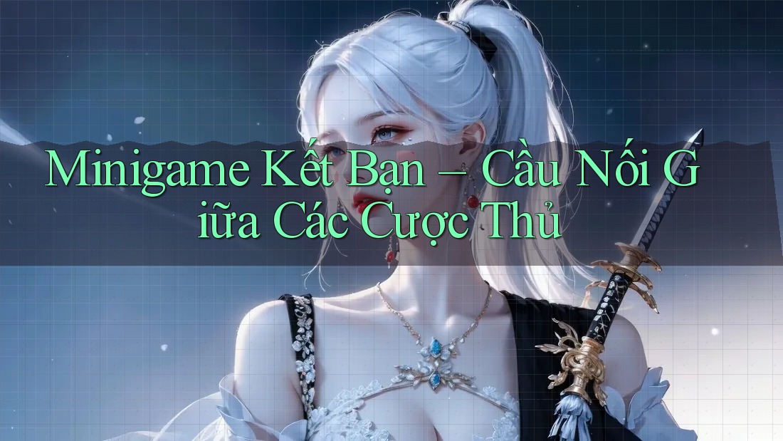Minigame Kết Bạn – Cầu Nối Giữa Các Cược Thủ Minigame Kết Bạn – Cầu Nối Giữa Các Cược Thủ