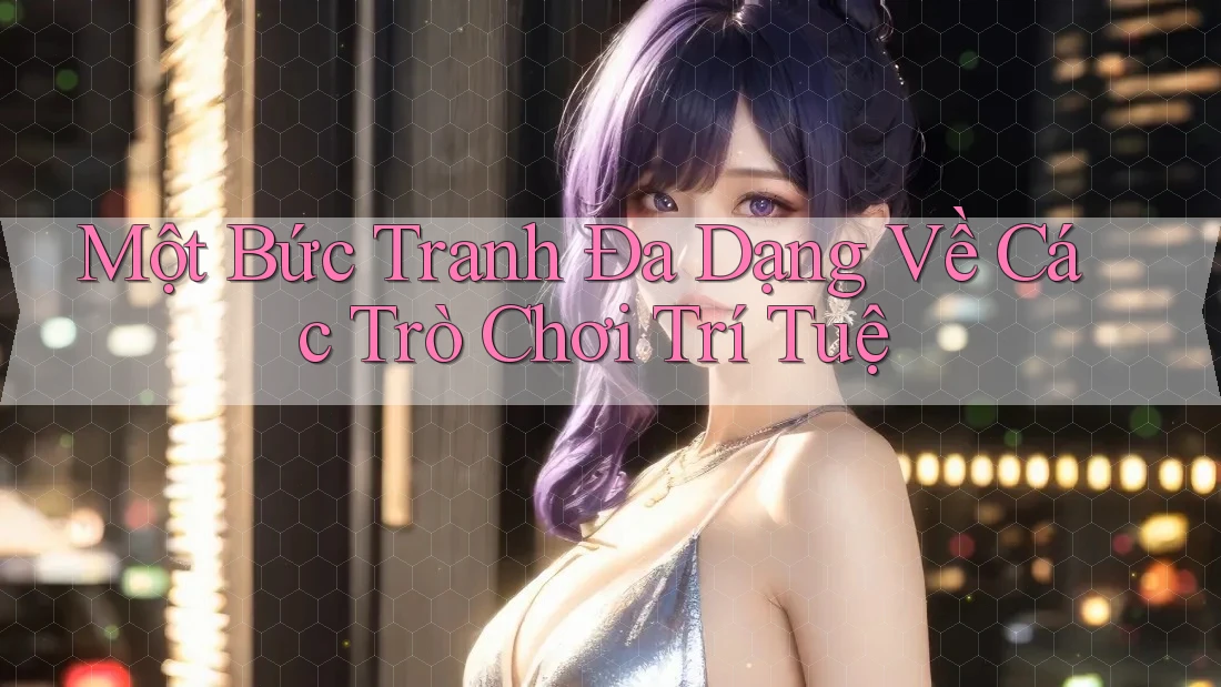 Một Bức Tranh Đa Dạng Về Các Trò Chơi Trí Tuệ Một Bức Tranh Đa Dạng Về Các Trò Chơi Trí Tuệ