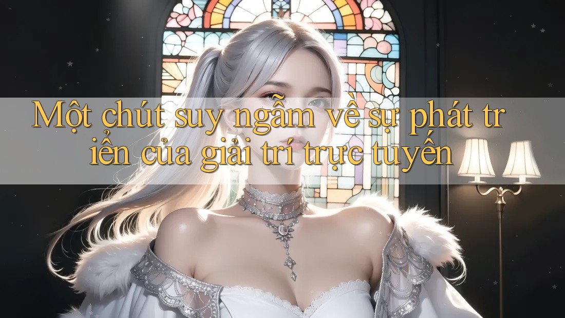 Một chút suy ngẫm về sự phát triển của giải trí trực tuyến Một chút suy ngẫm về sự phát triển của giải trí trực tuyến