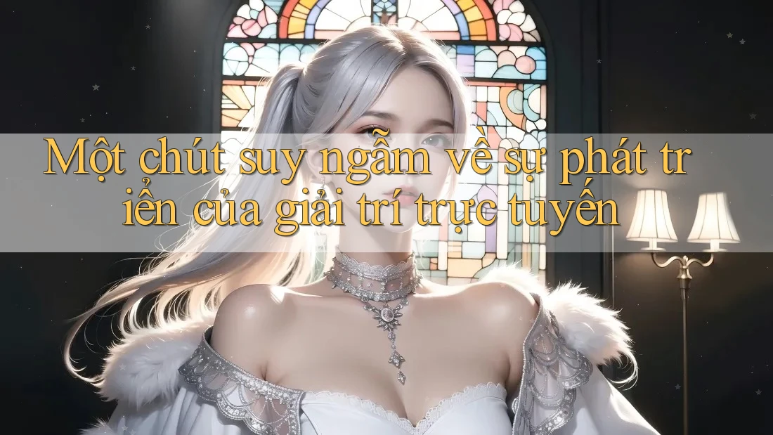 Một chút suy ngẫm về sự phát triển của giải trí trực tuyến