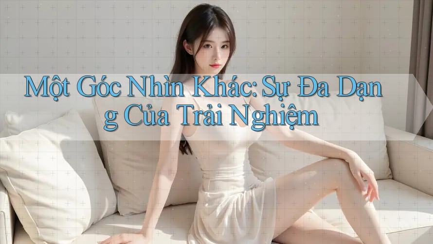 Một Góc Nhìn Khác: Sự Đa Dạng Của Trải Nghiệm Một Góc Nhìn Khác: Sự Đa Dạng Của Trải Nghiệm