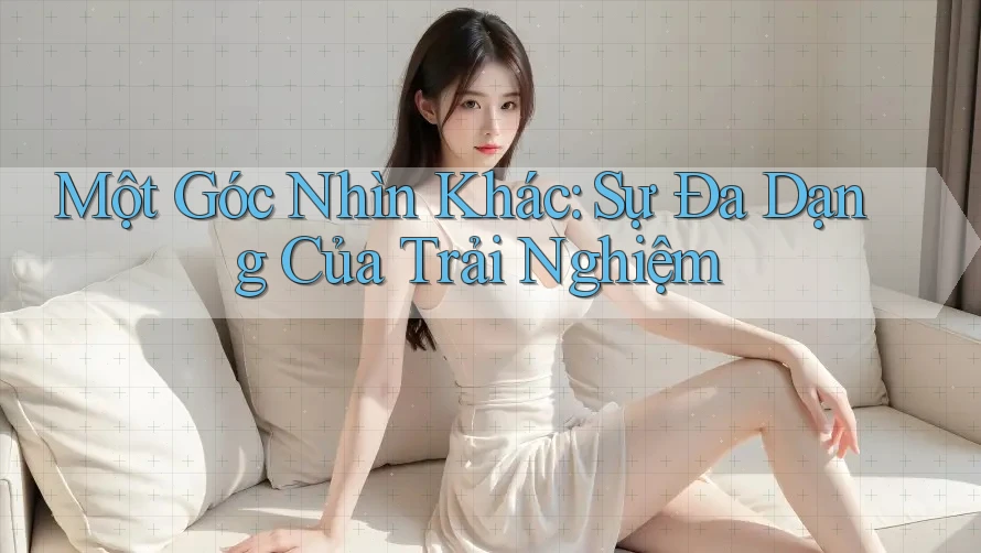 Một Góc Nhìn Khác: Sự Đa Dạng Của Trải Nghiệm Một Góc Nhìn Khác: Sự Đa Dạng Của Trải Nghiệm