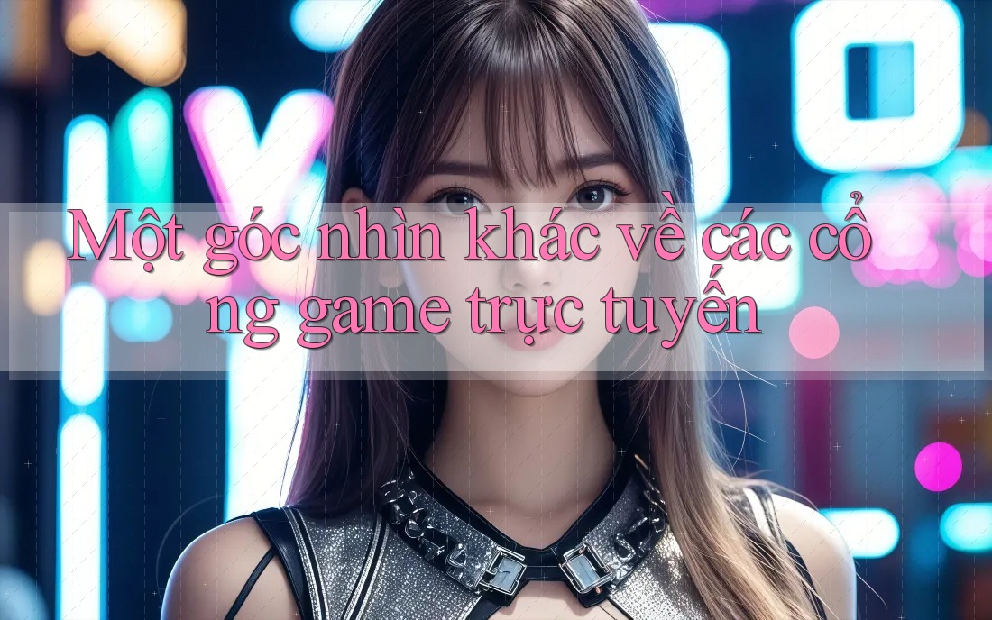 Một góc nhìn khác về các cổng game trực tuyến Một góc nhìn khác về các cổng game trực tuyến