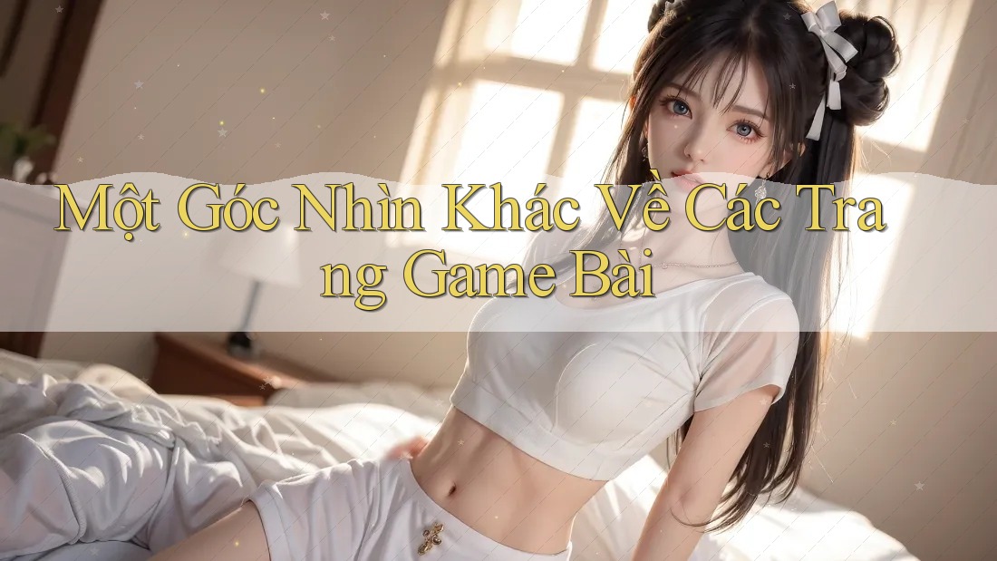 Một Góc Nhìn Khác Về Các Trang Game Bài Một Góc Nhìn Khác Về Các Trang Game Bài