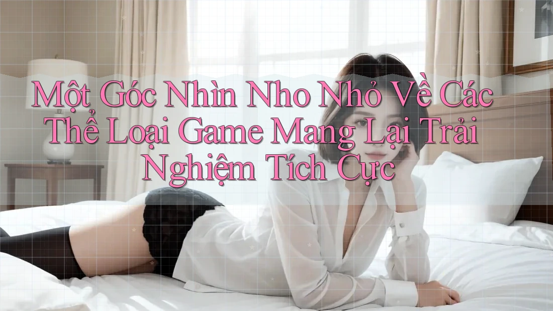 Một Góc Nhìn Nho Nhỏ Về Các Thể Loại Game Mang Lại Trải Nghiệm Tích Cực Một Góc Nhìn Nho Nhỏ Về Các Thể Loại Game Mang Lại Trải Nghiệm Tích Cực