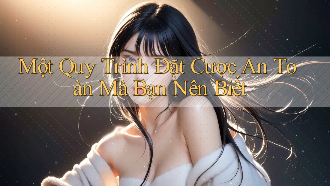 Một Quy Trình Đặt Cược An Toàn Mà Bạn Nên Biết Một Quy Trình Đặt Cược An Toàn Mà Bạn Nên Biết