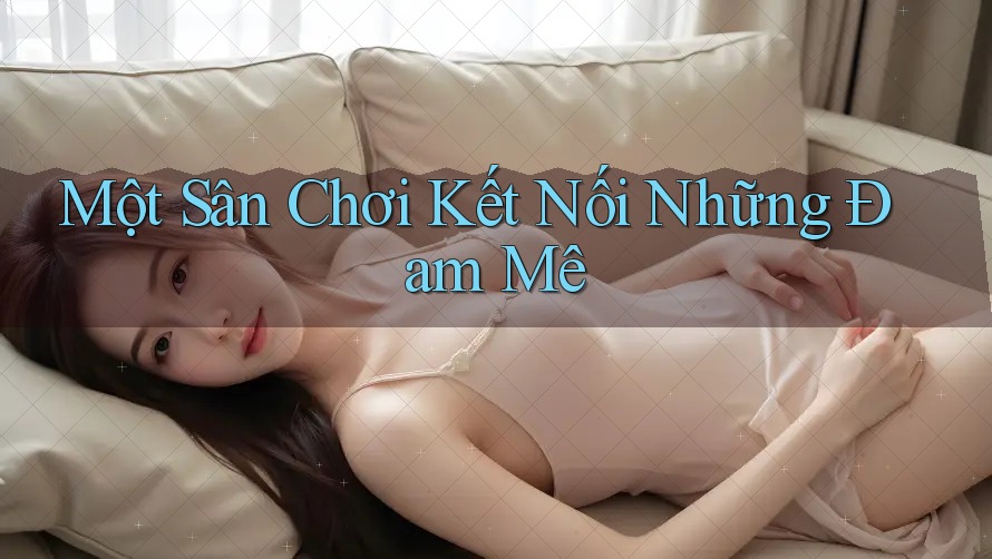 Một Sân Chơi Kết Nối Những Đam Mê Một Sân Chơi Kết Nối Những Đam Mê