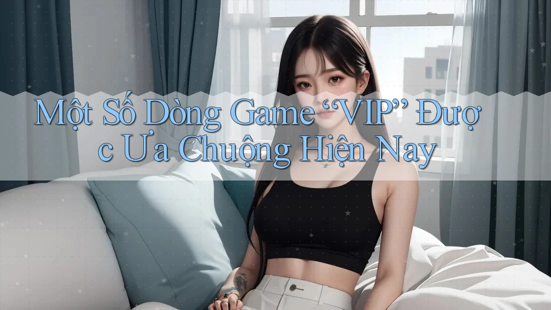 Một Số Dòng Game “VIP” Được Ưa Chuộng Hiện Nay Một Số Dòng Game “VIP” Được Ưa Chuộng Hiện Nay