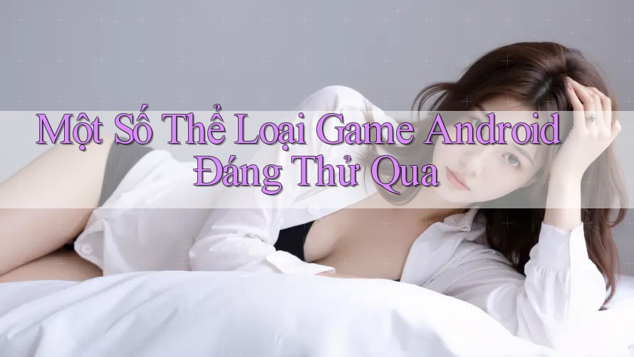 Một Số Thể Loại Game Android Đáng Thử Qua Một Số Thể Loại Game Android Đáng Thử Qua