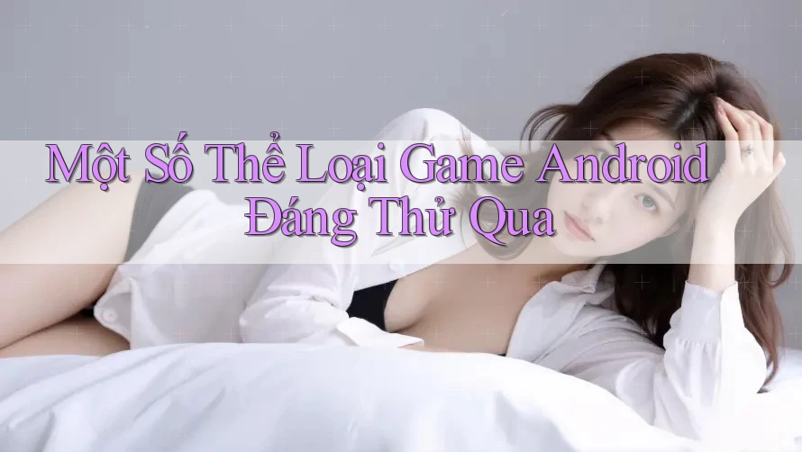 Một Số Thể Loại Game Android Đáng Thử Qua