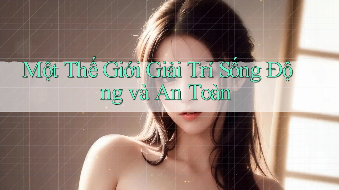 Một Thế Giới Giải Trí Sống Động và An Toàn Một Thế Giới Giải Trí Sống Động và An Toàn