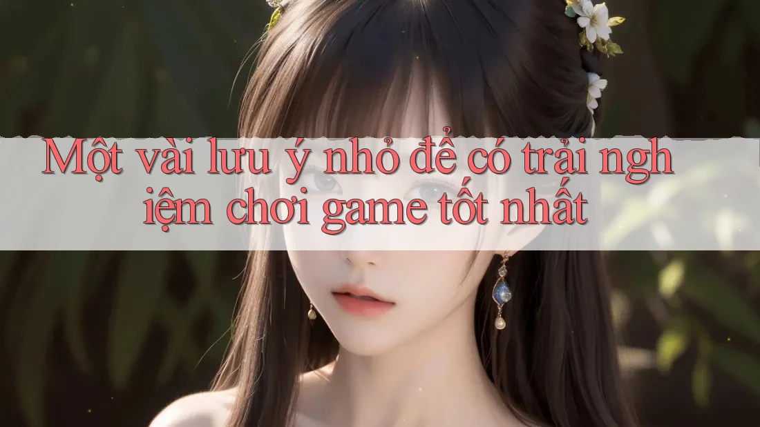 Một vài lưu ý nhỏ để có trải nghiệm chơi game tốt nhất Một vài lưu ý nhỏ để có trải nghiệm chơi game tốt nhất
