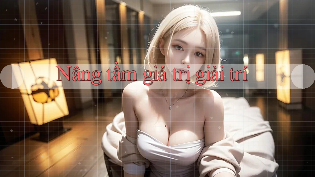 Nâng tầm giá trị giải trí Nâng tầm giá trị giải trí