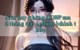 Nên hay không DO99 sau 6 tháng trải nghiệm chính thức