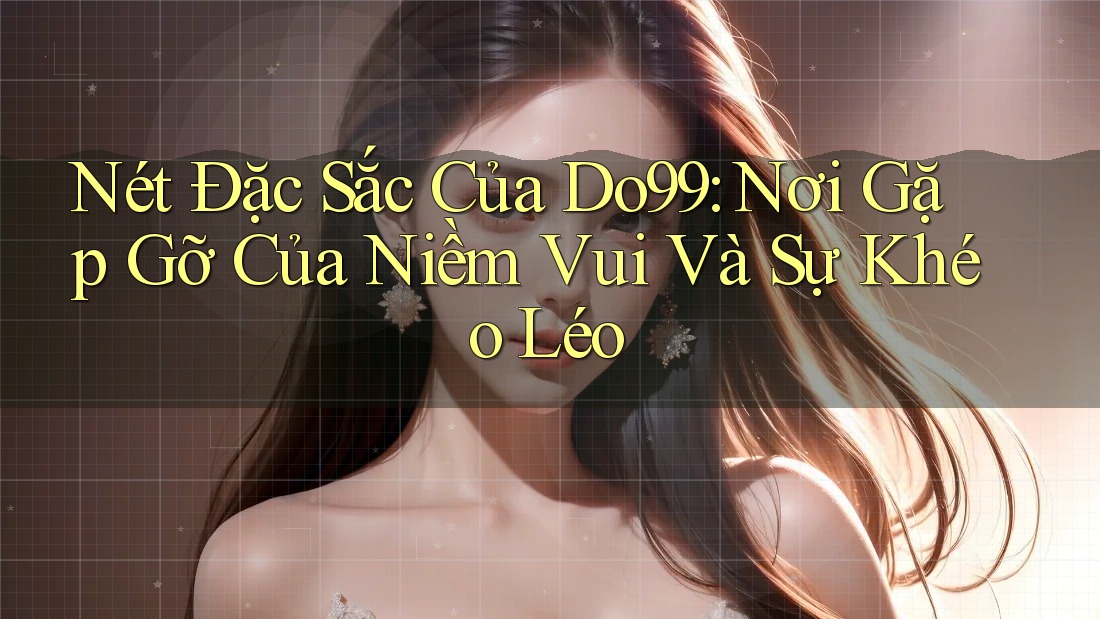 Nét Đặc Sắc Của Do99: Nơi Gặp Gỡ Của Niềm Vui Và Sự Khéo Léo