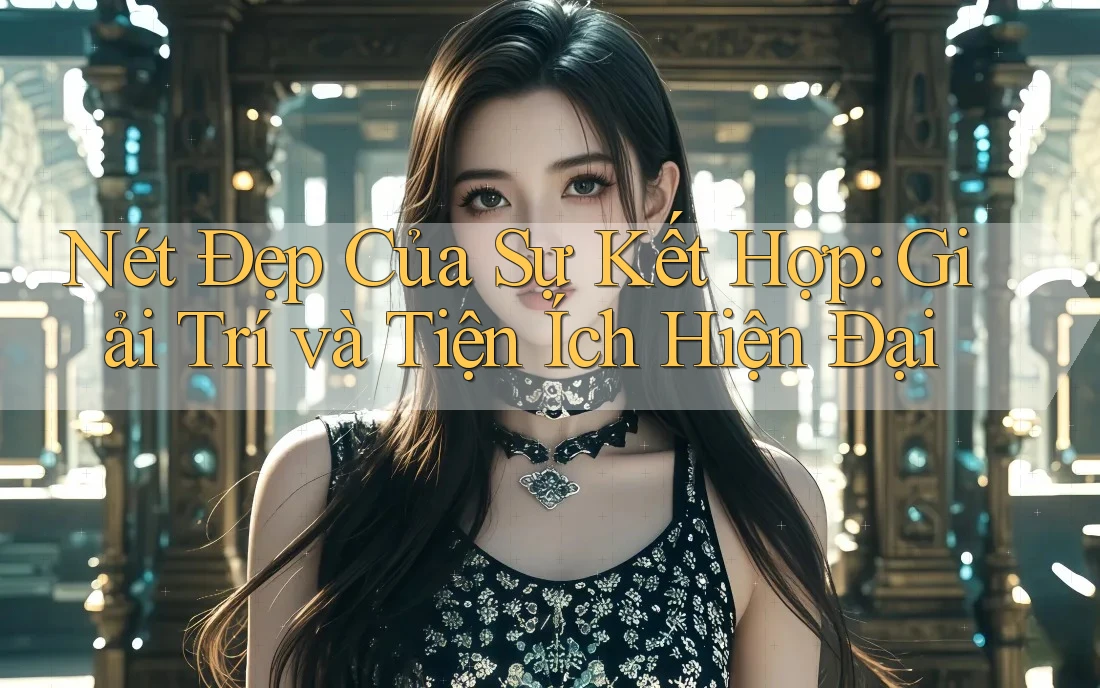 Nét Đẹp Của Sự Kết Hợp: Giải Trí và Tiện Ích Hiện Đại Nét Đẹp Của Sự Kết Hợp: Giải Trí và Tiện Ích Hiện Đại