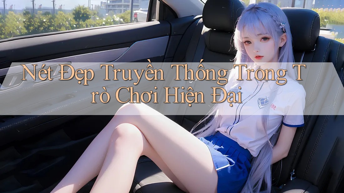 Nét Đẹp Truyền Thống Trong Trò Chơi Hiện Đại Nét Đẹp Truyền Thống Trong Trò Chơi Hiện Đại