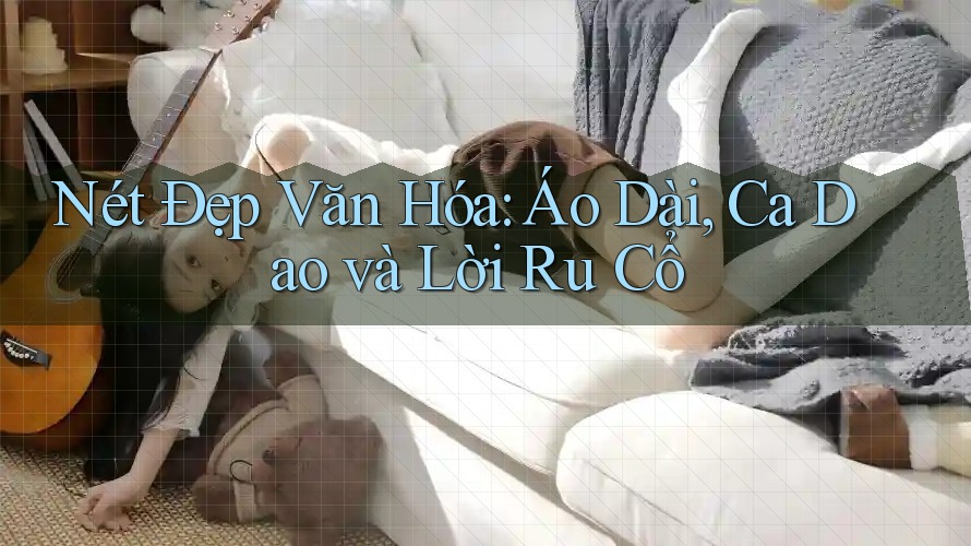 Nét Đẹp Văn Hóa: Áo Dài, Ca Dao và Lời Ru Cổ Nét Đẹp Văn Hóa: Áo Dài, Ca Dao và Lời Ru Cổ