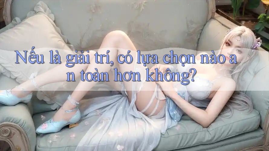 Nếu là giải trí, có lựa chọn nào an toàn hơn không? Nếu là giải trí, có lựa chọn nào an toàn hơn không?