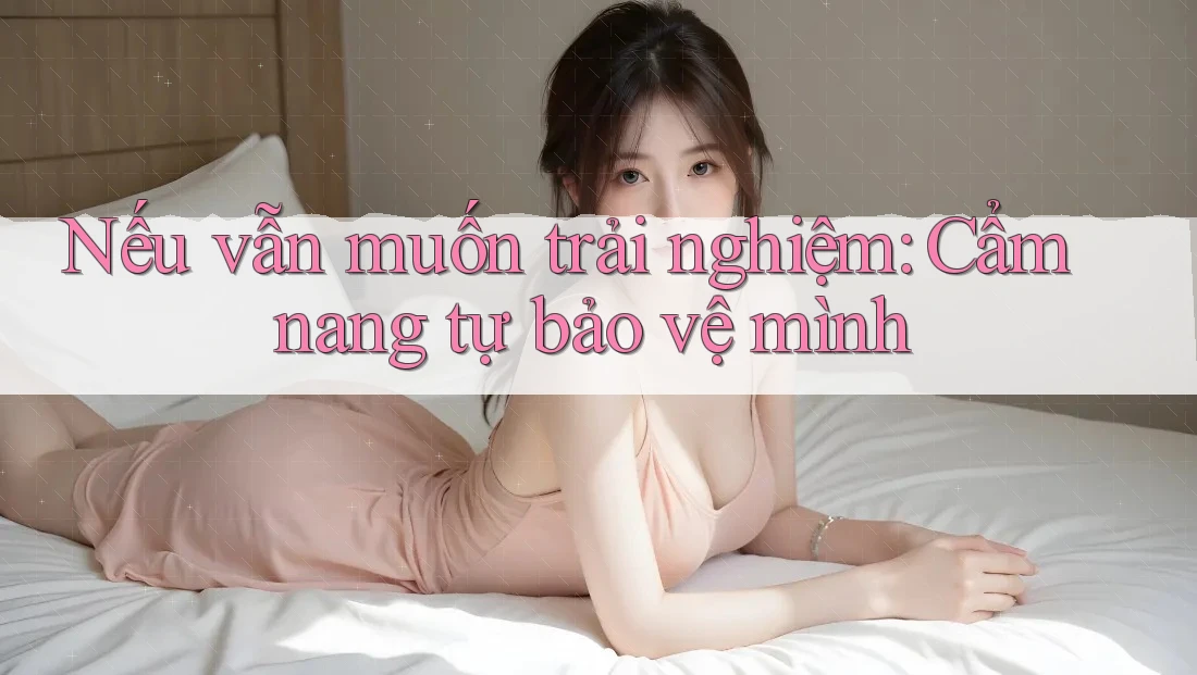 Nếu vẫn muốn trải nghiệm: Cẩm nang tự bảo vệ mình Nếu vẫn muốn trải nghiệm: Cẩm nang tự bảo vệ mình