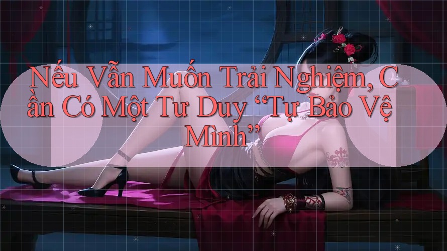 Nếu Vẫn Muốn Trải Nghiệm, Cần Có Một Tư Duy “Tự Bảo Vệ Mình” Nếu Vẫn Muốn Trải Nghiệm, Cần Có Một Tư Duy “Tự Bảo Vệ Mình”