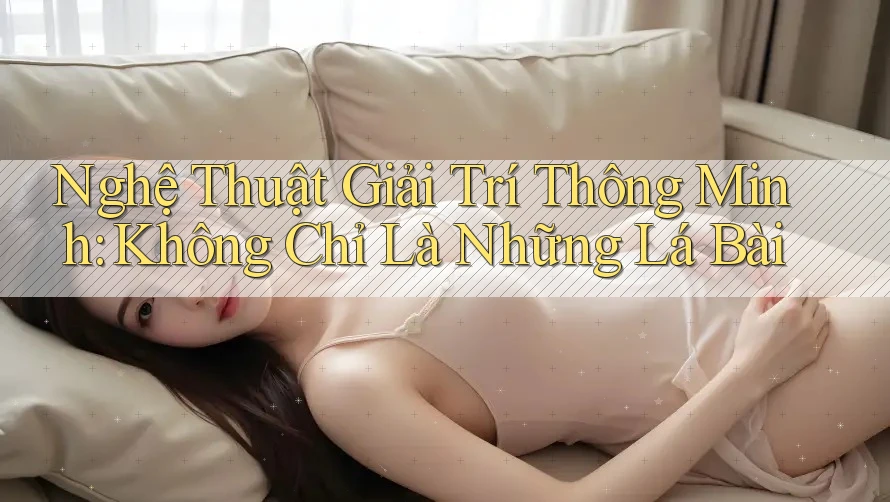 Nghệ Thuật Giải Trí Thông Minh: Không Chỉ Là Những Lá Bài Nghệ Thuật Giải Trí Thông Minh: Không Chỉ Là Những Lá Bài