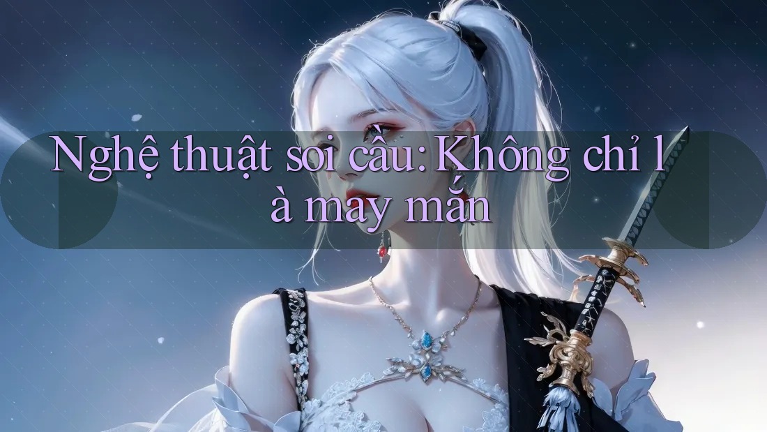Nghệ thuật soi cầu: Không chỉ là may mắn