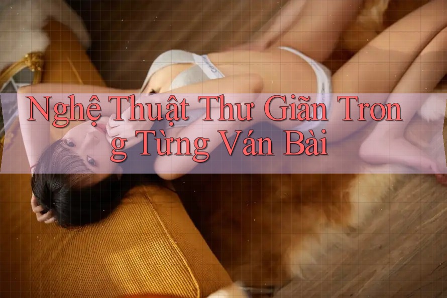 Nghệ Thuật Thư Giãn Trong Từng Ván Bài Nghệ Thuật Thư Giãn Trong Từng Ván Bài