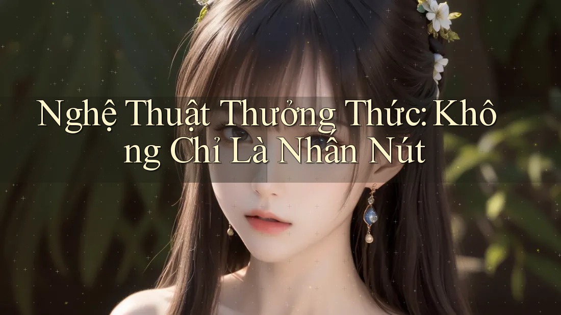 Nghệ Thuật Thưởng Thức: Không Chỉ Là Nhấn Nút Nghệ Thuật Thưởng Thức: Không Chỉ Là Nhấn Nút