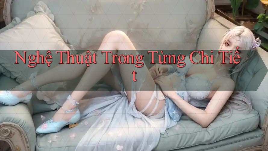 Nghệ Thuật Trong Từng Chi Tiết Nghệ Thuật Trong Từng Chi Tiết