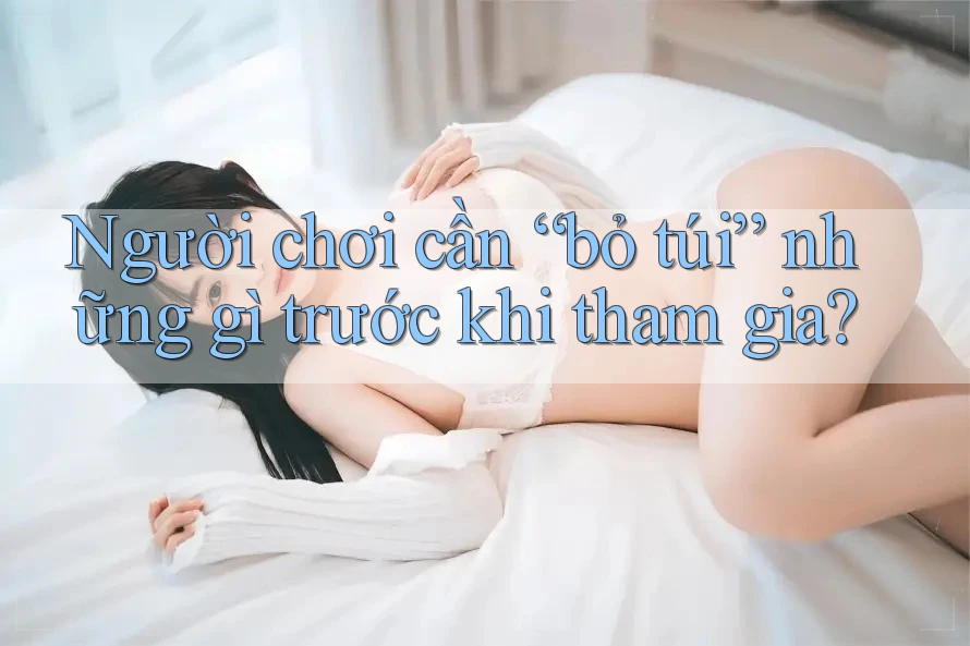 Người chơi cần “bỏ túi” những gì trước khi tham gia? Người chơi cần “bỏ túi” những gì trước khi tham gia?