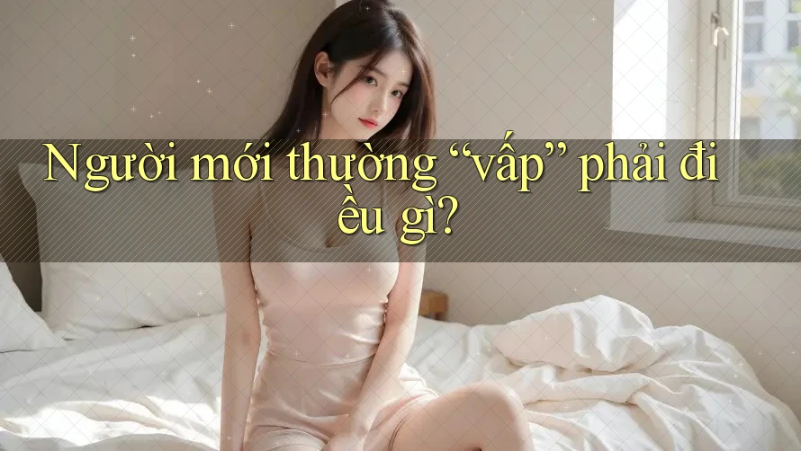 Người mới thường “vấp” phải điều gì? Người mới thường “vấp” phải điều gì?