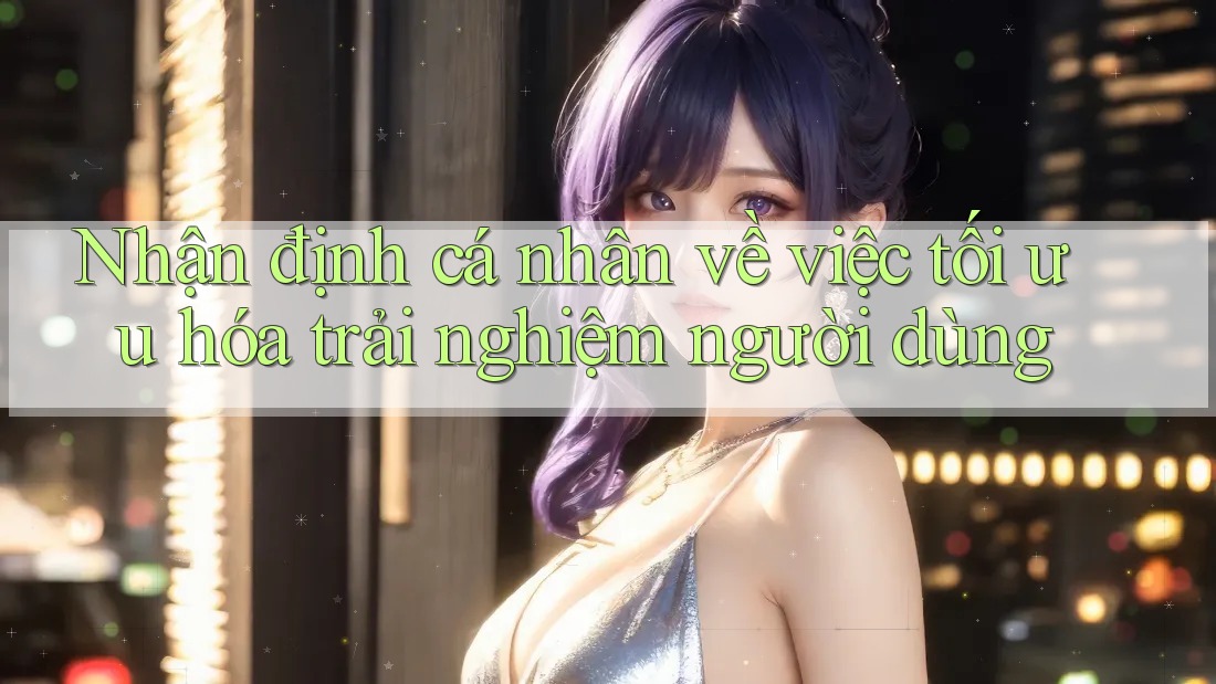 Nhận định cá nhân về việc tối ưu hóa trải nghiệm người dùng