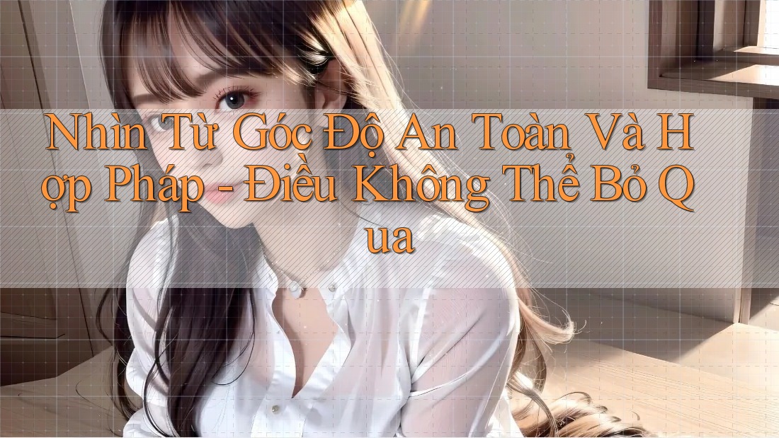 Nhìn Từ Góc Độ An Toàn Và Hợp Pháp - Điều Không Thể Bỏ Qua Nhìn Từ Góc Độ An Toàn Và Hợp Pháp - Điều Không Thể Bỏ Qua