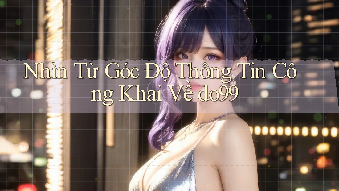 Nhìn Từ Góc Độ Thông Tin Công Khai Về do99 Nhìn Từ Góc Độ Thông Tin Công Khai Về do99