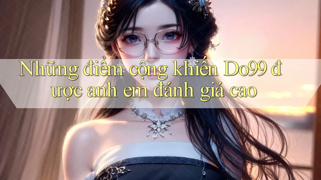 Những điểm cộng khiến Do99 được anh em đánh giá cao Những điểm cộng khiến Do99 được anh em đánh giá cao