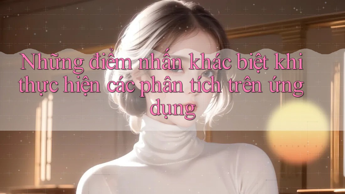 Những điểm nhấn khác biệt khi thực hiện các phân tích trên ứng dụng Những điểm nhấn khác biệt khi thực hiện các phân tích trên ứng dụng