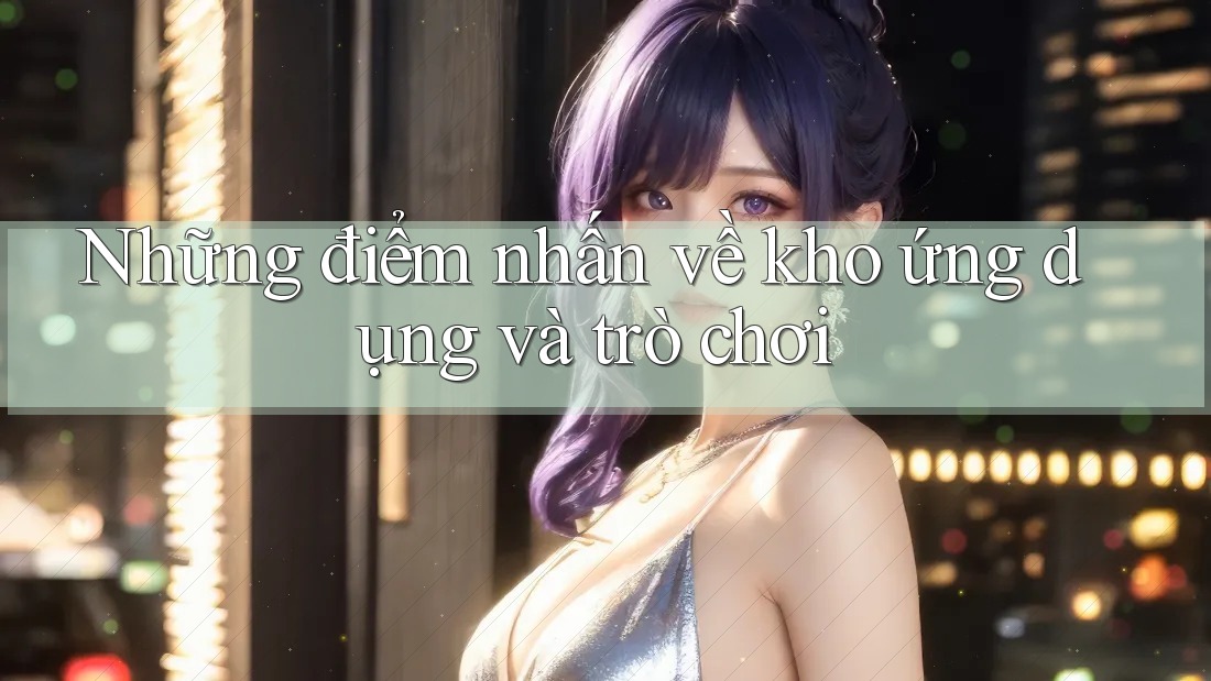 Những điểm nhấn về kho ứng dụng và trò chơi Những điểm nhấn về kho ứng dụng và trò chơi