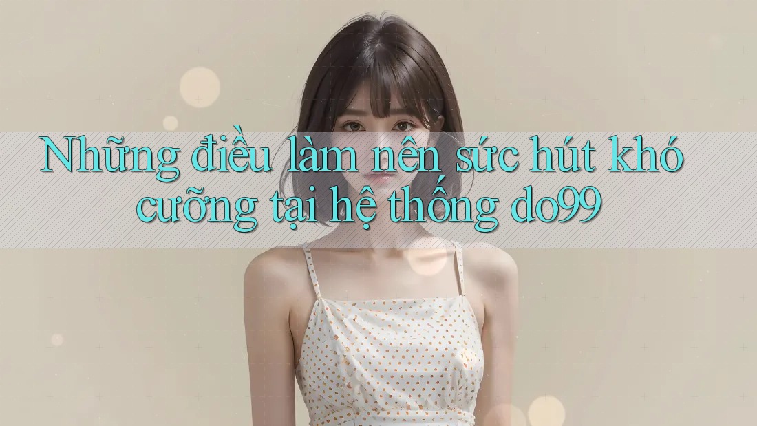 Những điều làm nên sức hút khó cưỡng tại hệ thống do99 Những điều làm nên sức hút khó cưỡng tại hệ thống do99