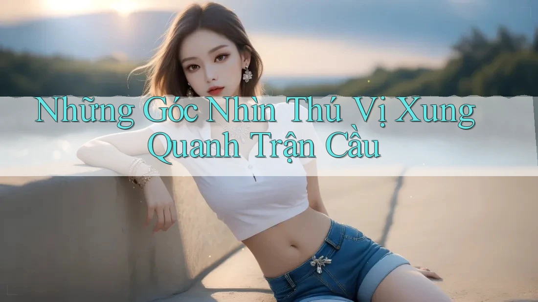 Những Góc Nhìn Thú Vị Xung Quanh Trận Cầu Những Góc Nhìn Thú Vị Xung Quanh Trận Cầu