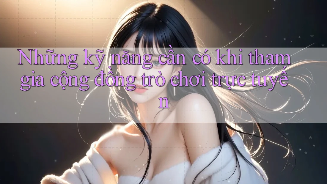 Những kỹ năng cần có khi tham gia cộng đồng trò chơi trực tuyến Những kỹ năng cần có khi tham gia cộng đồng trò chơi trực tuyến
