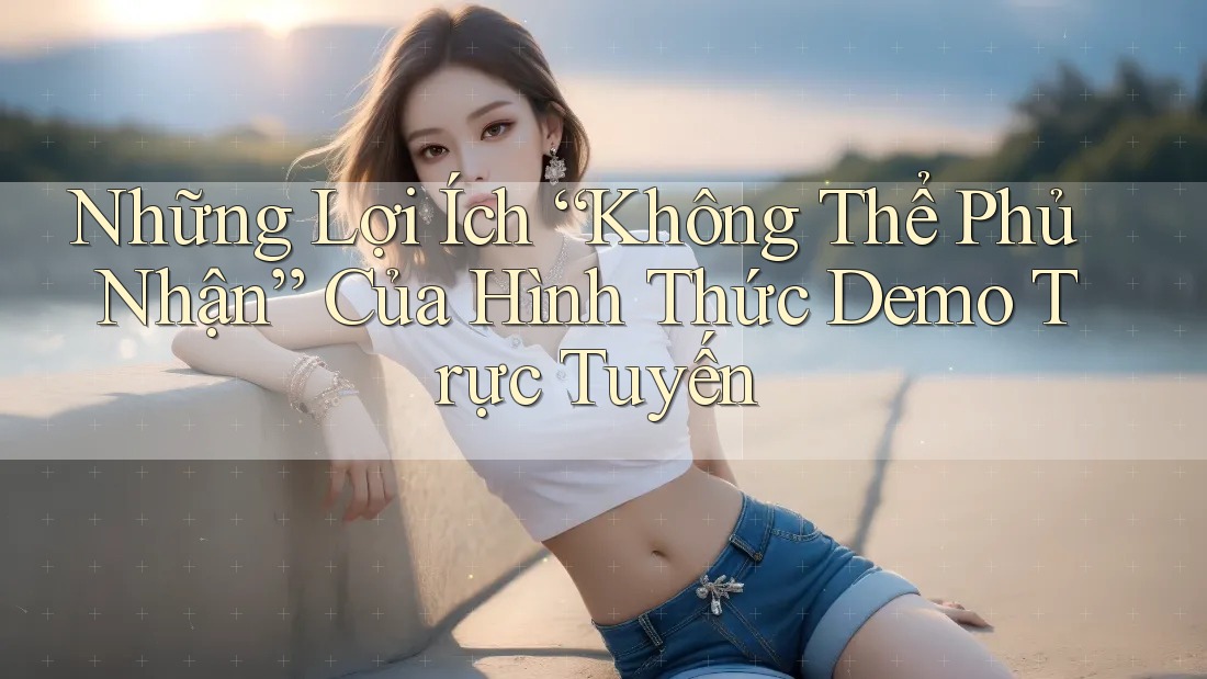 Những Lợi Ích “Không Thể Phủ Nhận” Của Hình Thức Demo Trực Tuyến Những Lợi Ích “Không Thể Phủ Nhận” Của Hình Thức Demo Trực Tuyến