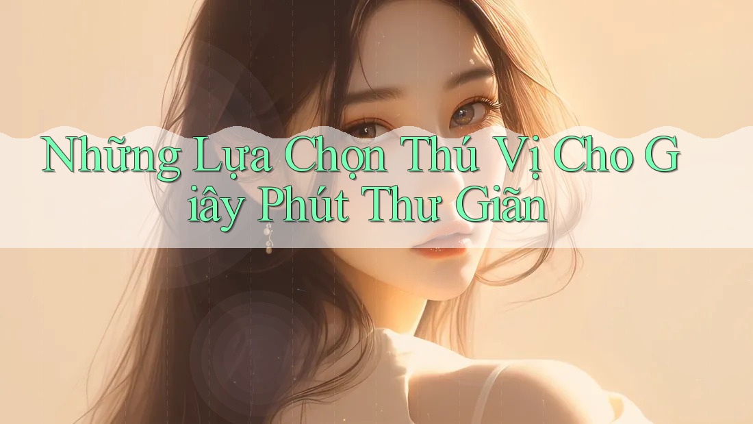 Những Lựa Chọn Thú Vị Cho Giây Phút Thư Giãn Những Lựa Chọn Thú Vị Cho Giây Phút Thư Giãn