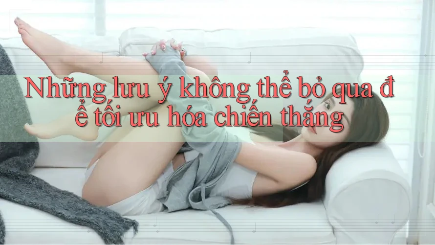Những lưu ý không thể bỏ qua để tối ưu hóa chiến thắng Những lưu ý không thể bỏ qua để tối ưu hóa chiến thắng